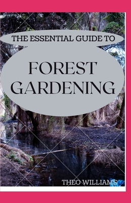 The Essential Guide to Forest Gardening: Guide To Working with Nature to Grow Edible Foods And Crops By Theo Williams Cover Image