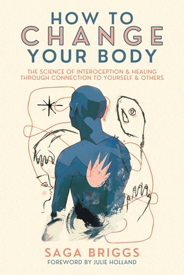How to Change Your Body: The Science of Interoception and Healing Through Connection to Yourself and Others By Saga Briggs, Julie Holland (Foreword by) Cover Image