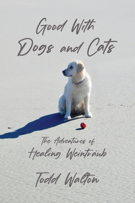 Good With Dogs and Cats: The Adventures of Healing Weintraub Cover Image