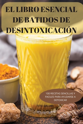 El Libro Esencial de Batidos de Desintoxicación: 100 Recetas Sencillas Y Faciles Para Ayudarse a Detoxicar By Tito Galvan Cover Image