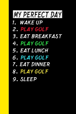 My Perfect Day Wake Up Play Golf Eat Breakfast Play Golf Eat Lunch Play Golf Eat Dinner Play Golf Sleep: My Perfect Day Is A Funny Cool Notebook Or Di