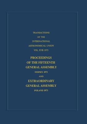 Transactions of the International Astronomical Union: Proceedings of the Fifteenth General Assembly Sydney 1973 and Extraordinary General Assembly Pol (International Astronomical Union Transactions #15)