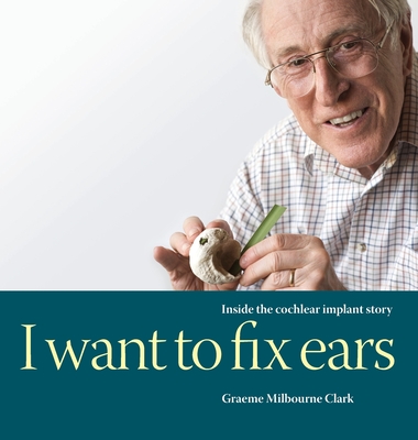 I Want to Fix Ears: Inside the Cochlear Implant Story By Graeme M. Clark Cover Image