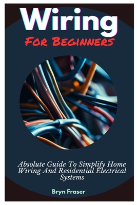 Wiring For Beginners: Absolute Guide To Simplify Home Wiring And  Residential Electrical Systems (Paperback)