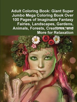 Adult Coloring Book: Giant Super Jumbo Mega Coloring Book Over 100 Pages of Imaginable Fantasy Fairies, Landscapes, Gardens, Animals, Fores Cover Image
