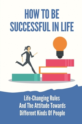 How To Be Successful In Life: Life-Changing Rules And The Attitude Towards Different Kinds Of People: How To Be Successful In Life By Shawna Cucco Cover Image