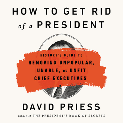 How to Get Rid of a President: History's Guide to Removing Unpopular, Unable, or Unfit Chief Executives By David Priess, Jason Culp (Read by) Cover Image