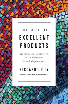 The Art of Excellent Products: Enchanting Customers with Premium Brand Experiences By Riccardo Illy Cover Image