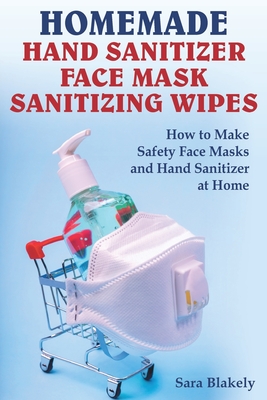 Homemade Hand Sanitizer, Face Mask, Sanitizing Wipes: How to Make Safety Face Masks and Hand Sanitizers at Home. By Sara Blakely Cover Image