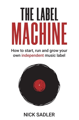 The Label Machine: How to Start, Run and Grow Your Own Independent Music Label Cover Image