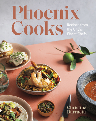 Phoenix Cooks: Recipes from the City's Finest Chefs By Christina Barrueta Cover Image