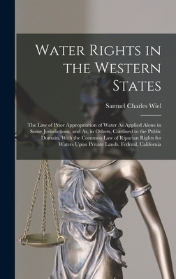 Water Rights in the Western States: The Law of Prior Appropriation of Water As Applied Alone in Some Jurisdictions, and As, in Others, Confined to the By Samuel Charles Wiel Cover Image