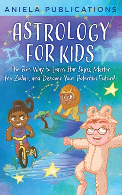 Astrology for Kids: The Fun Way to Learn Star Signs, Master the Zodiac, and Discover Your Potential Future! Cover Image