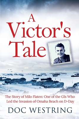 A Victor's Tale: The Story of Milo Flaten: One of the GIs Who Led the Invasion of Omaha Beach on D-Day By Doc Westring Cover Image