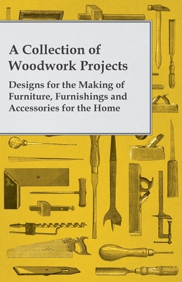 A Collection of Woodwork Projects; Designs for the Making of Furniture, Furnishings and Accessories for the Home Cover Image