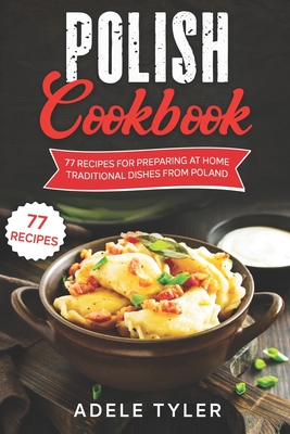 Polish Cookbook: 77 Recipes For Preparing At Home Traditional Dishes From Poland Cover Image