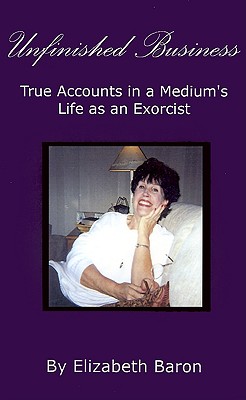 Unfinished Business: True Accounts in a Medium's Life as an Exorcist By Elizabeth Baron, James R. Smyre (Foreword by) Cover Image