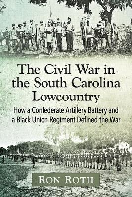 The Civil War in the South Carolina Lowcountry: How a Confederate Artillery Battery and a Black Union Regiment Defined the War By Ron Roth Cover Image
