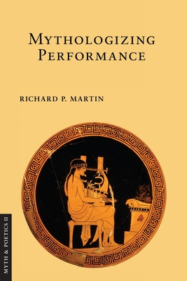 Mythologizing Performance (Myth and Poetics II) By Richard P. Martin Cover Image