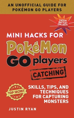 Mini Hacks for Pokémon GO Players: Catching: Skills, Tips, and Techniques for Capturing Monsters By Justin Ryan Cover Image