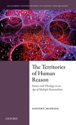 Territories of Human Reason: Science and Theology in an Age of Multiple Rationalities (Ian Ramsey Centre Studies in Science and Religion)
