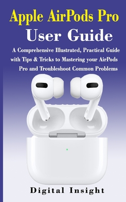 AIRPODS PRO User GUIDE: The Complete Illustrated, Practical Guide with Tips & Tricks to Maximizing the Airpods Pro and Troubleshoot Common Pro By Digital Insight Cover Image