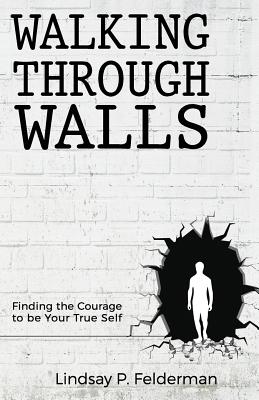 Walking Through Walls: Finding the Courage to Be Your True Self By Lindsay P. Felderman Cover Image