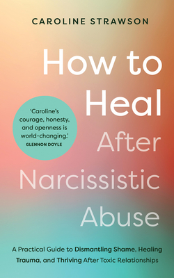 How to Heal After Narcissistic Abuse: A Practical Guide to Dismantling Shame, Healing Trauma, and Thriving After Toxic Relationships By Caroline Strawson Cover Image