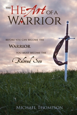 The Heart of a Warrior: Before You Can Become the Warrior You Must Become the Beloved Son By Michael Thompson Cover Image
