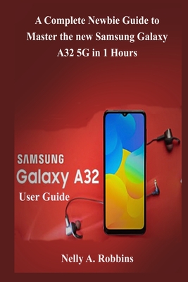 Samsung Galaxy A32 5G User Guide: A Complete Newbie Guide to Master the new Samsung Galaxy A32 5G in 1 Hour By Nelly A. Robbins Cover Image