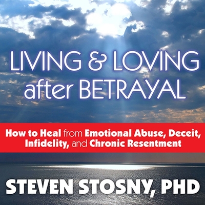 Living and Loving After Betrayal Lib/E: How to Heal from Emotional Abuse, Deceit, Infidelity, and Chronic Resentment By Steven Stosny, Arthur Morey (Read by) Cover Image