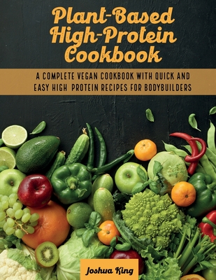 Plant-Based High- Protein Cookbook: A Complete Vegan Cookbook With Quick and Easy High- Protein Recipes For Bodybuilders Cover Image