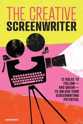 The Creative Screenwriter: 12 Rules to Follow—and Break—to Unlock Your Screenwriting Potential By Julian Hoxter Cover Image