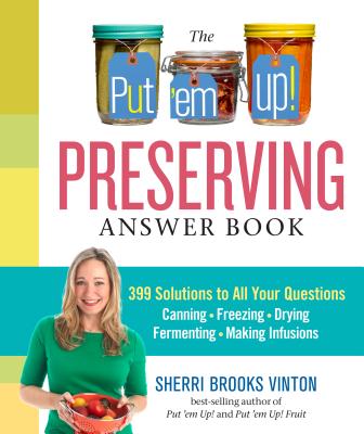 The Put 'em Up! Preserving Answer Book: 399 Solutions to All Your Questions: Canning, Freezing, Drying, Fermenting, Making Infusions By Sherri Brooks Vinton Cover Image