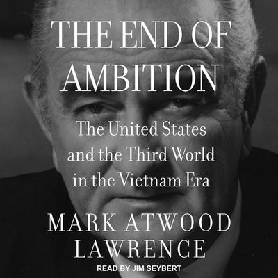 The End of Ambition: The United States and the Third World in the Vietnam Era By Mark Atwood Lawrence, Jim Seybert (Read by) Cover Image