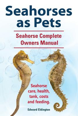 Seahorses as Pets. Seahorse Complete Owners Manual. Seahorse care, health, tank, costs and feeding. By Edward Eldington Cover Image
