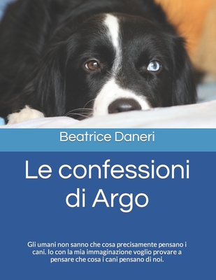 Le confessioni di Argo: Gli umani non sanno che cosa precisamente pensano i cani. Io con la mia immaginazione voglio provare a pensare che cos Cover Image