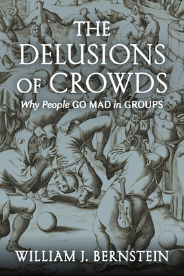 The Delusions of Crowds: Why People Go Mad in Groups By William J. Bernstein Cover Image