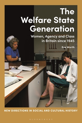 The Welfare State Generation: Women, Agency and Class in Britain since 1945 (New Directions in Social and Cultural History) By Eve Worth Cover Image