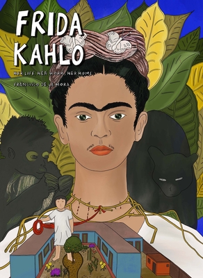 Frida Kahlo: Her Life, Her Work, Her Home By Francisco de la Mora Cover Image
