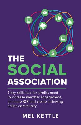 The Social Association: 5 Key Skills Not-For-Profits Need to Increase Member Engagement, Generate Roi and Create a Thriving Online Community By Mel Kettle Cover Image