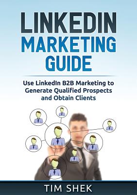 LinkedIn Marketing: Use LinkedIn B2B Marketing to Generate Qualified Prospects and Obtain Clients By Tim Shek Cover Image