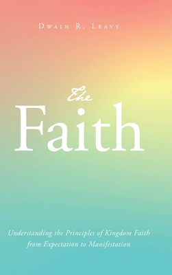 The Faith: Understanding the Principles of Kingdom Faith from Expectation to Manifestation Cover Image