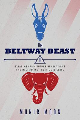The Beltway Beast: Stealing from Future Generations and Destroying the Middle Class By Munir Moon Cover Image