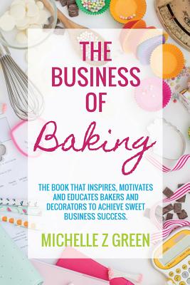 The Business of Baking: The book that inspires, motivates and educates bakers and decorators to achieve sweet business success. Cover Image