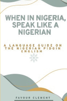 When in Nigeria, Speak Like a Nigerian: A Language Guide on the Nigerian Pidgin English Cover Image