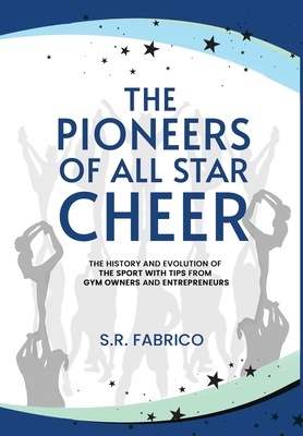The Pioneers of All Star Cheer: The History and Evolution of the Sport with Tips from Gym Owners and Entrepreneurs By S. R. Fabrico Cover Image