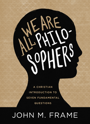 We Are All Philosophers: A Christian Introduction to Seven Fundamental Questions By John M. Frame Cover Image