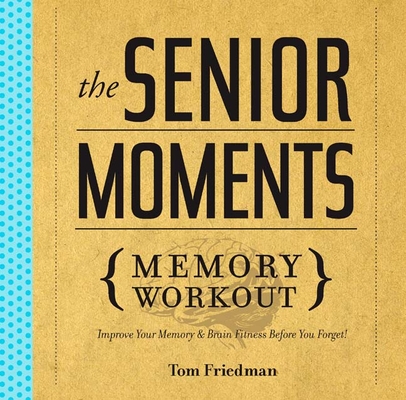 The Senior Moments Memory Workout: Improve Your Memory & Brain Fitness Before You Forget! By Tom Friedman Cover Image