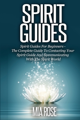 Spirit Guides: Spirit Guides For Beginners The Complete Guide To Contacting Your Spirit Guide And Communicating With The Spirit World By Mia Rose Cover Image